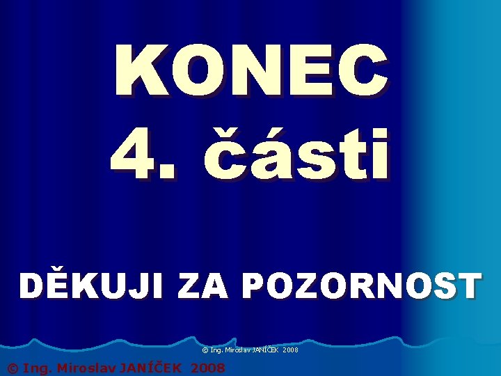 KONEC 4. části DĚKUJI ZA POZORNOST © Ing. Miroslav JANÍČEK 2008 