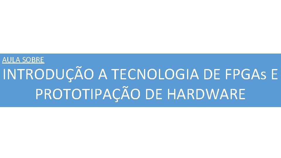 AULA SOBRE INTRODUÇÃO A TECNOLOGIA DE FPGAs E PROTOTIPAÇÃO DE HARDWARE 