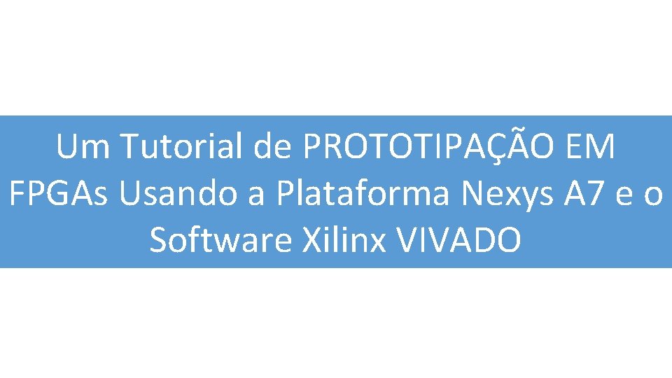 Um Tutorial de PROTOTIPAÇÃO EM FPGAs Usando a Plataforma Nexys A 7 e o