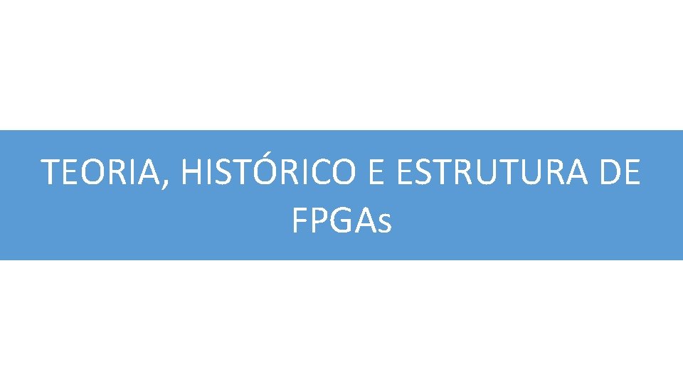 TEORIA, HISTÓRICO E ESTRUTURA DE FPGAs 