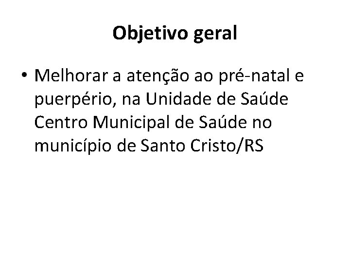 Objetivo geral • Melhorar a atenção ao pré-natal e puerpério, na Unidade de Saúde