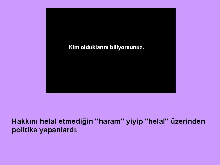 Kim olduklarını biliyorsunuz. Hakkını helal etmediğin "haram" yiyip "helal" üzerinden politika yapanlardı. 