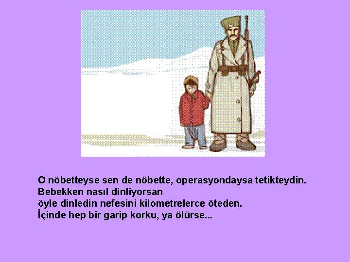 O nöbetteyse sen de nöbette, operasyondaysa tetikteydin. Bebekken nasıl dinliyorsan öyle dinledin nefesini kilometrelerce