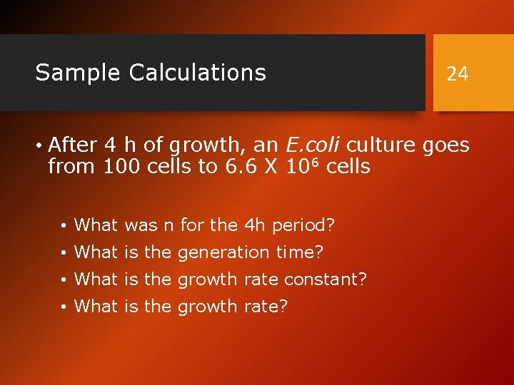 Sample Calculations 24 • After 4 h of growth, an E. coli culture goes