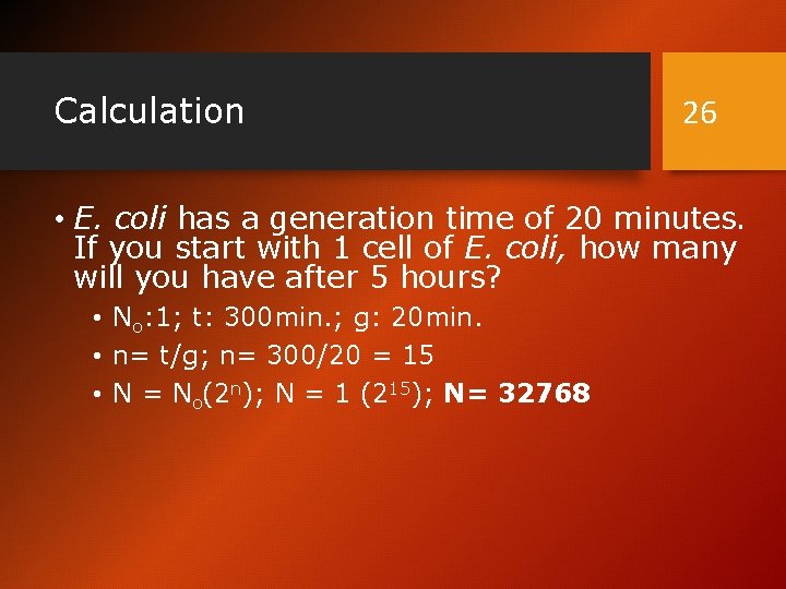 Calculation 26 • E. coli has a generation time of 20 minutes. If you