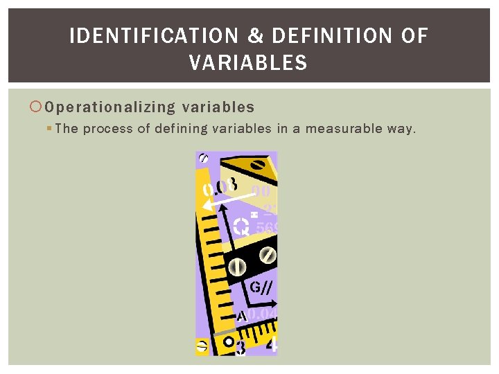 IDENTIFICATION & DEFINITION OF VARIABLES Operationalizing variables § The process of defining variables in