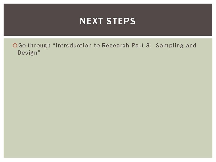 NEXT STEPS Go through “Introduction to Research Part 3: Sampling and Design” 