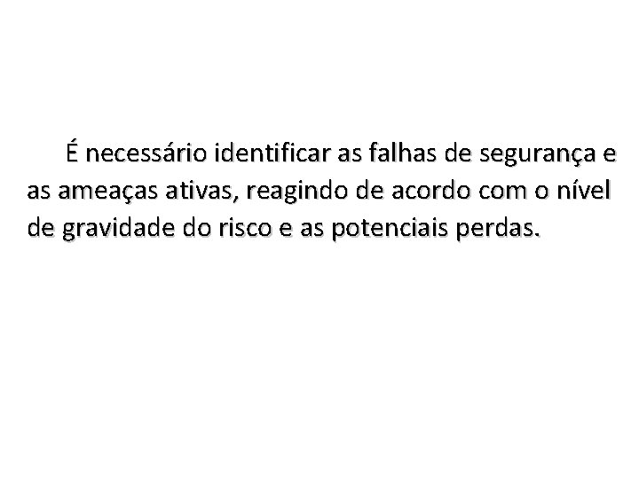 É necessário identificar as falhas de segurança e as ameaças ativas, reagindo de acordo