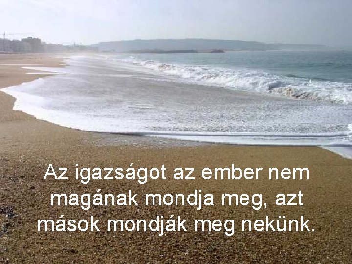 Az igazságot az ember nem magának mondja meg, azt mások mondják meg nekünk. 