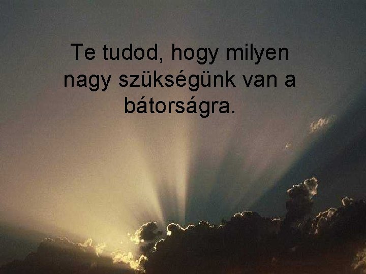 Te tudod, hogy milyen nagy szükségünk van a bátorságra. 