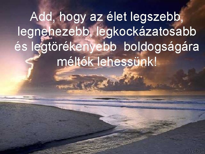 Add, hogy az élet legszebb, legnehezebb, legkockázatosabb és legtörékenyebb boldogságára méltók lehessünk! 
