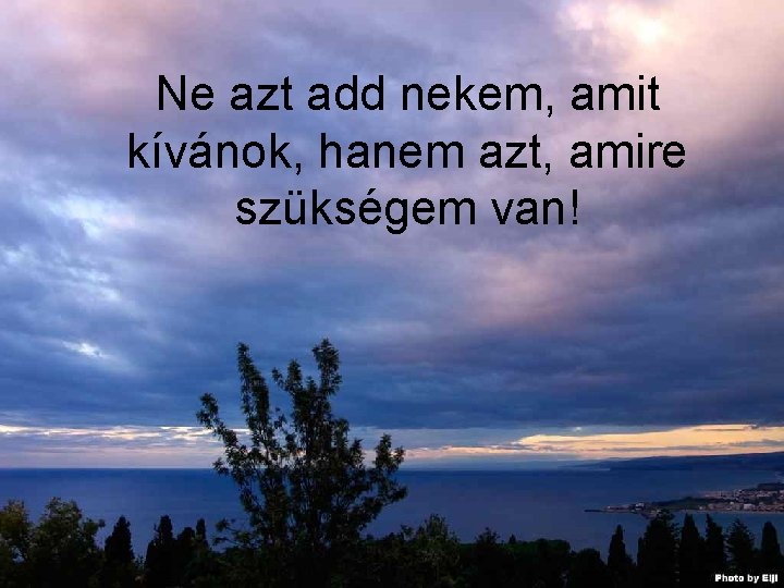 Ne azt add nekem, amit kívánok, hanem azt, amire szükségem van! 