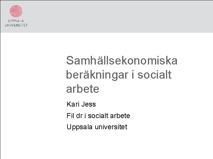 Samhällsekonomiska beräkningar i socialt arbete Kari Jess Fil dr i socialt arbete Uppsala universitet