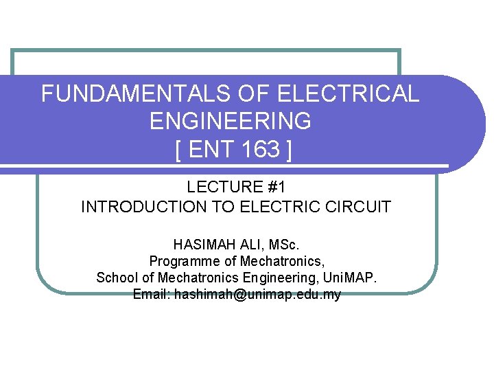 FUNDAMENTALS OF ELECTRICAL ENGINEERING [ ENT 163 ] LECTURE #1 INTRODUCTION TO ELECTRIC CIRCUIT