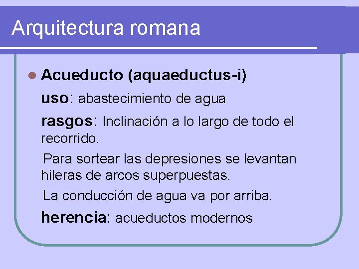 Arquitectura romana l Acueducto (aquaeductus-i) uso: abastecimiento de agua rasgos: Inclinación a lo largo