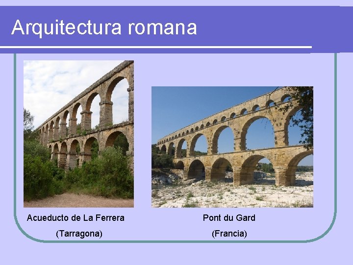 Arquitectura romana Acueducto de La Ferrera (Tarragona) Pont du Gard (Francia) 