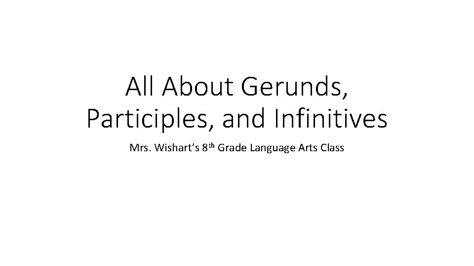 All About Gerunds, Participles, and Infinitives Mrs. Wishart’s 8 th Grade Language Arts Class