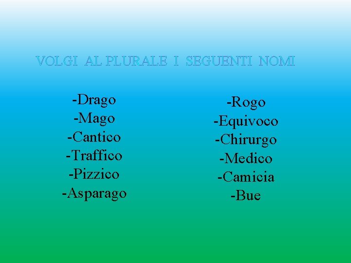VOLGI AL PLURALE I SEGUENTI NOMI -Drago -Mago -Cantico -Traffico -Pizzico -Asparago -Rogo -Equivoco VOLGI AL PLURALE I SEGUENTI NOMI -Drago -Mago -Cantico -Traffico -Pizzico -Asparago -Rogo -Equivoco