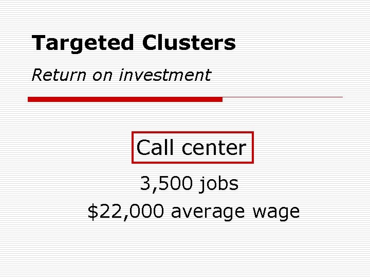 Targeted Clusters Return on investment Call center 3, 500 jobs $22, 000 average wage