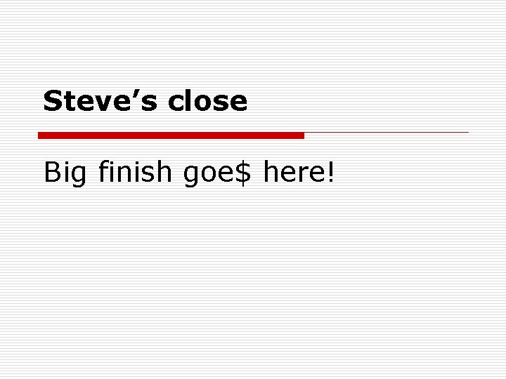 Steve’s close Big finish goe$ here! 