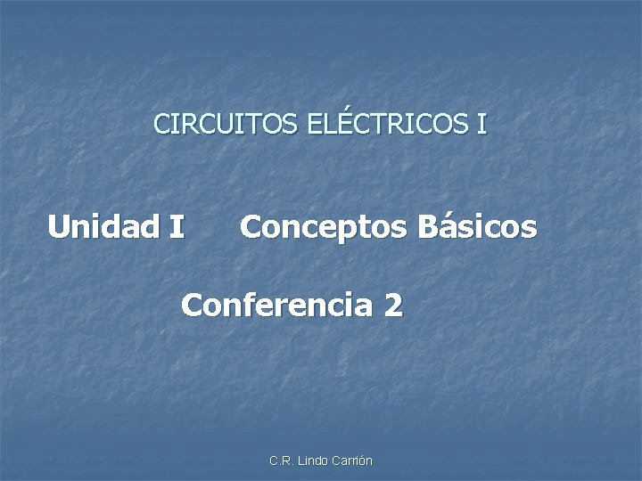 CIRCUITOS ELÉCTRICOS I Unidad I Conceptos Básicos Conferencia 2 C. R. Lindo Carrión 