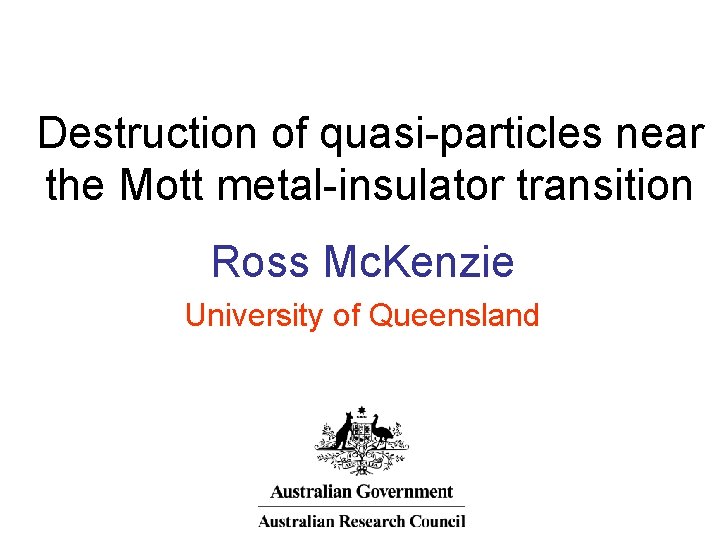 Destruction of quasi-particles near the Mott metal-insulator transition Ross Mc. Kenzie University of Queensland