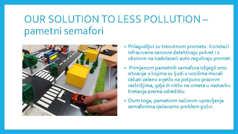 OUR SOLUTION TO LESS POLLUTION – pametni semafori • Prilagodljivi su trenutnom prometu. Koristeći