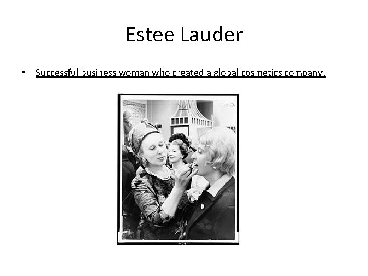 Estee Lauder • Successful business woman who created a global cosmetics company. 