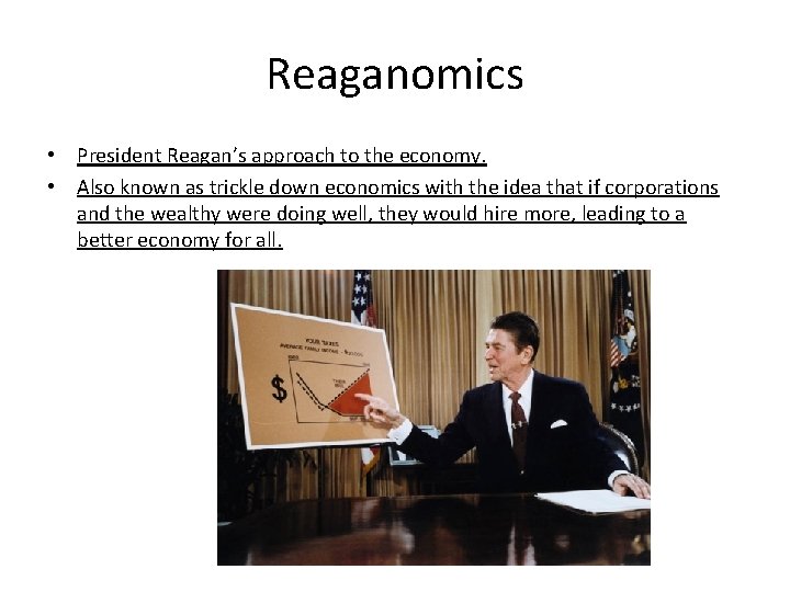 Reaganomics • President Reagan’s approach to the economy. • Also known as trickle down