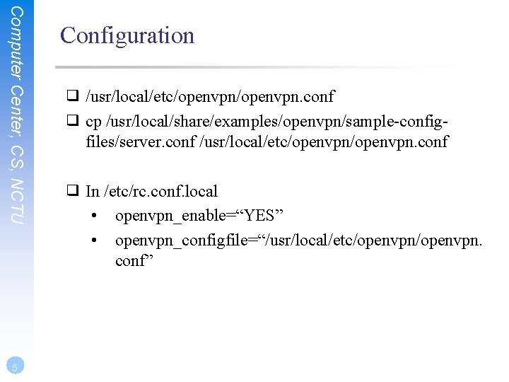 Computer Center, CS, NCTU 5 Configuration ❑ /usr/local/etc/openvpn. conf ❑ cp /usr/local/share/examples/openvpn/sample-configfiles/server. conf /usr/local/etc/openvpn.