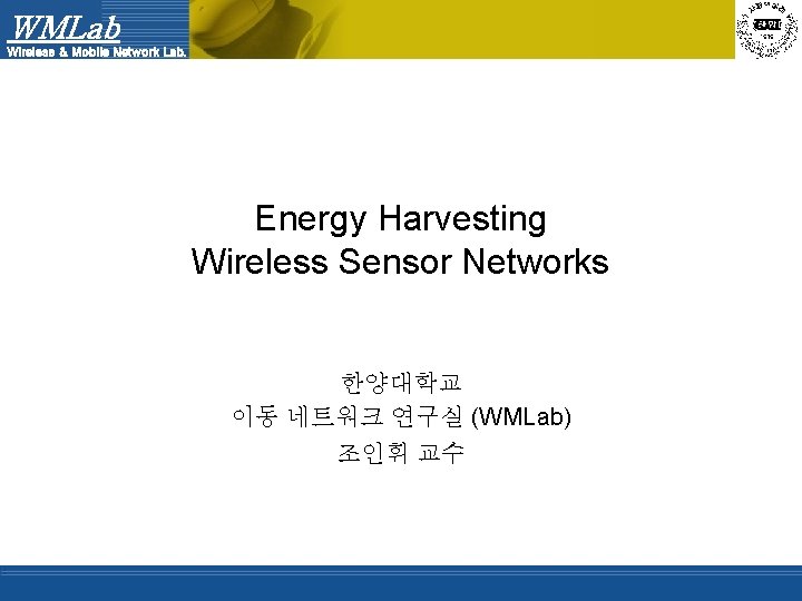 WMLab Wireless & Mobile Network Lab. Energy Harvesting Wireless Sensor Networks 한양대학교 이동 네트워크