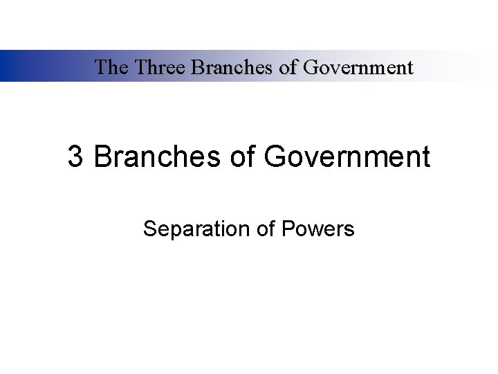 The Three Branches of Government 3 Branches of Government Separation of Powers 