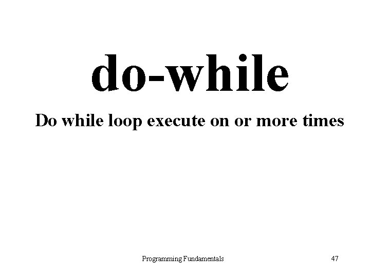 do-while Do while loop execute on or more times Programming Fundamentals 47 