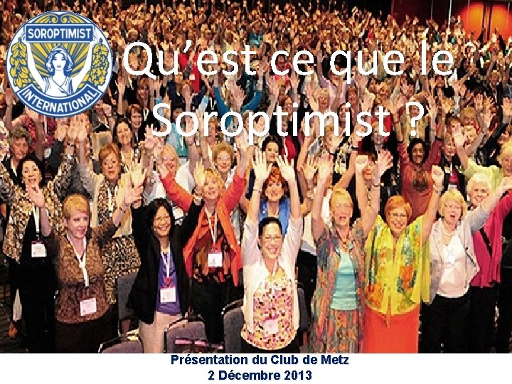 Qu’est ce que le Soroptimist ? Présentation du Club de Metz 2 Décembre 2013