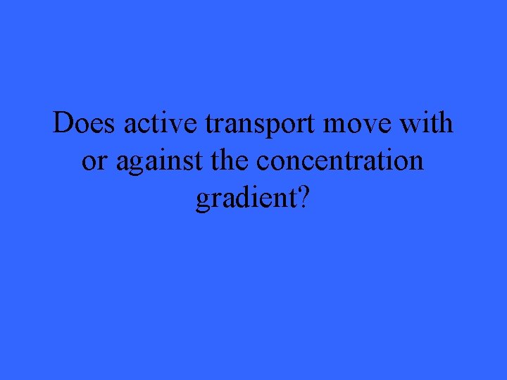 Does active transport move with or against the concentration gradient? 