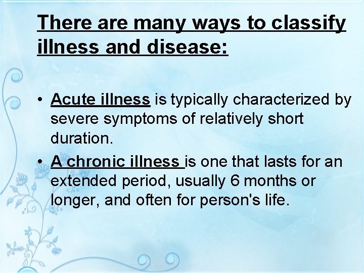 There are many ways to classify illness and disease: • Acute illness is typically