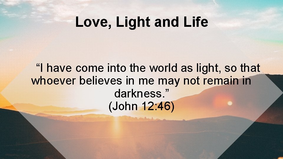 Love, Light and Life “I have come into the world as light, so that