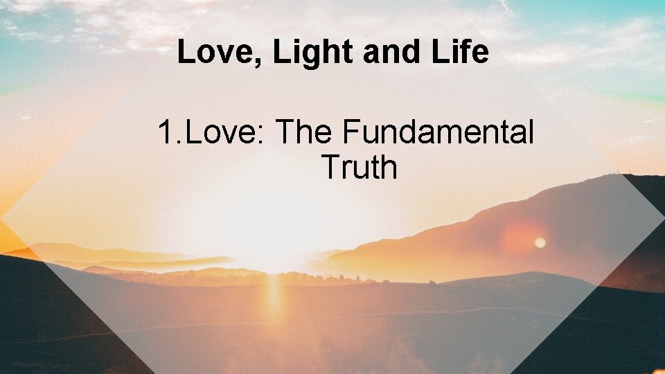 Love, Light and Life 1. Love: The Fundamental Truth 