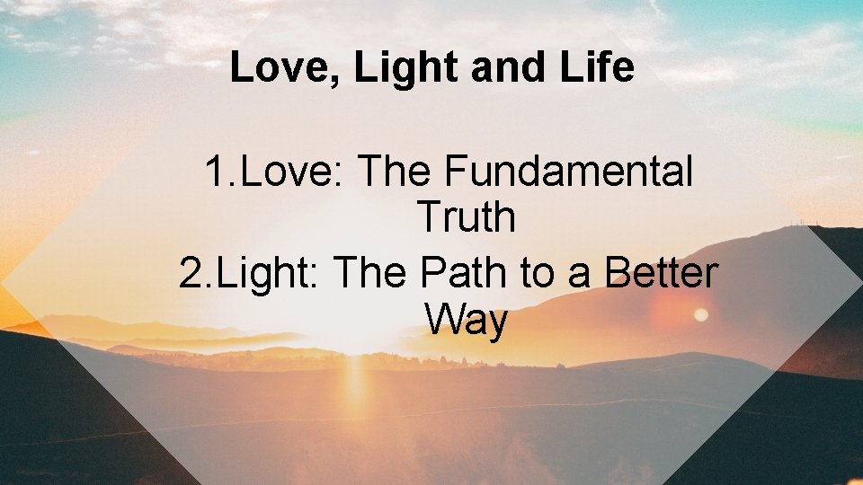 Love, Light and Life 1. Love: The Fundamental Truth 2. Light: The Path to