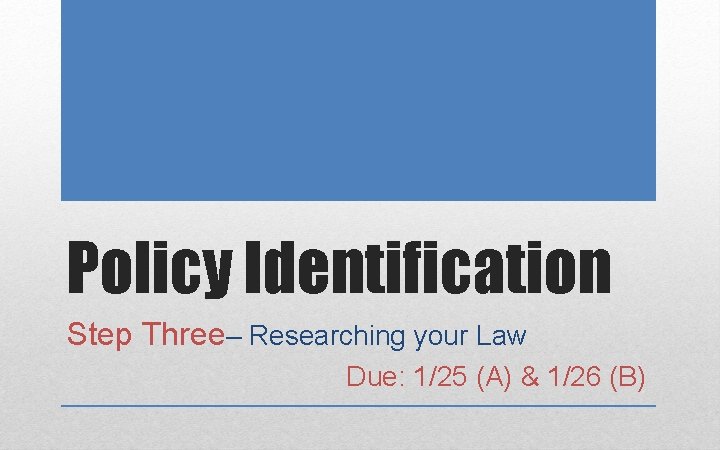 Policy Identification Step Three– Researching your Law Due: 1/25 (A) & 1/26 (B) 