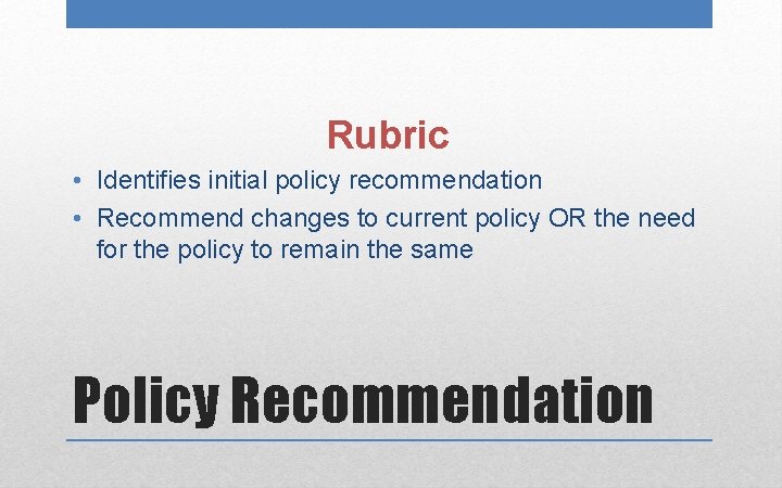 Rubric • Identifies initial policy recommendation • Recommend changes to current policy OR the