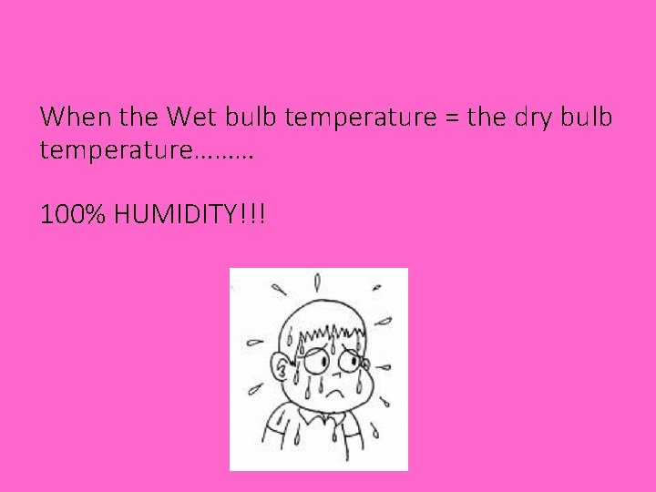 When the Wet bulb temperature = the dry bulb temperature……… 100% HUMIDITY!!! 