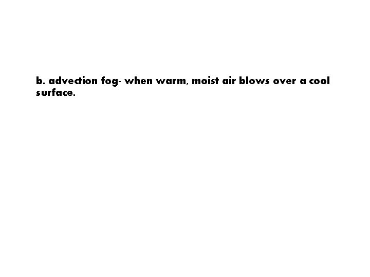 b. advection fog- when warm, moist air blows over a cool surface. 