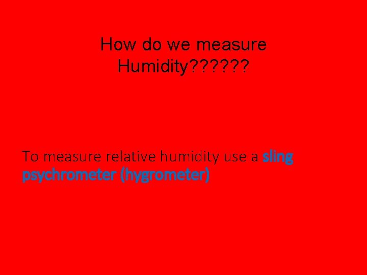 How do we measure Humidity? ? ? To measure relative humidity use a sling