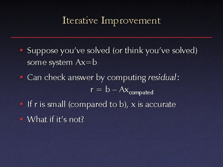 Iterative Improvement • Suppose you’ve solved (or think you’ve solved) some system Ax=b •