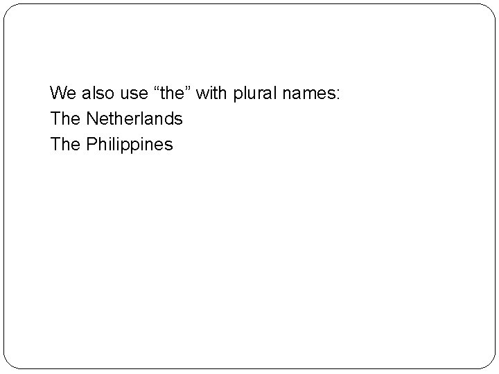 We also use “the” with plural names: The Netherlands The Philippines 