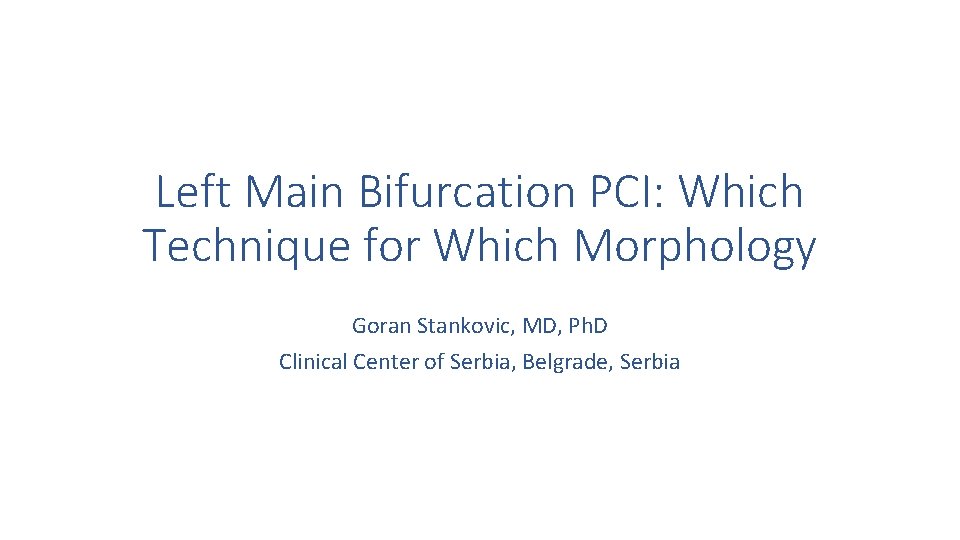Left Main Bifurcation PCI: Which Technique for Which Morphology Goran Stankovic, MD, Ph. D