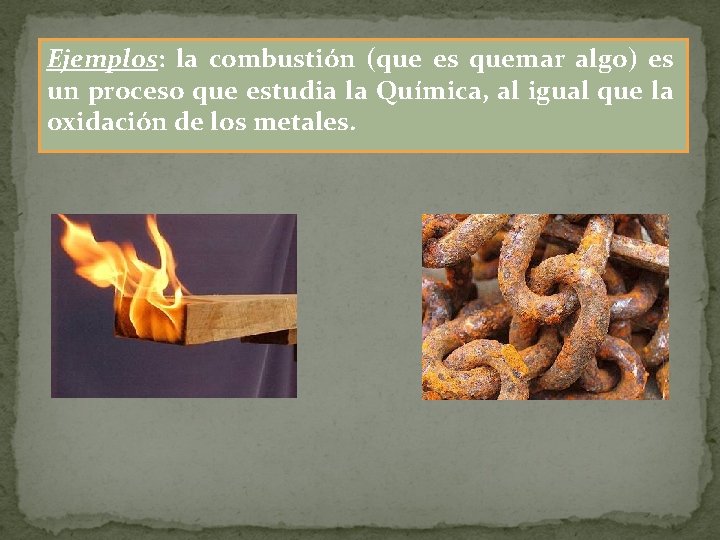 Ejemplos: la combustión (que es quemar algo) es un proceso que estudia la Química,