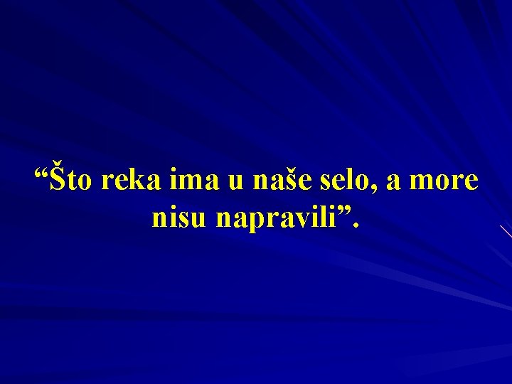 “Što reka ima u naše selo, a more nisu napravili”. 