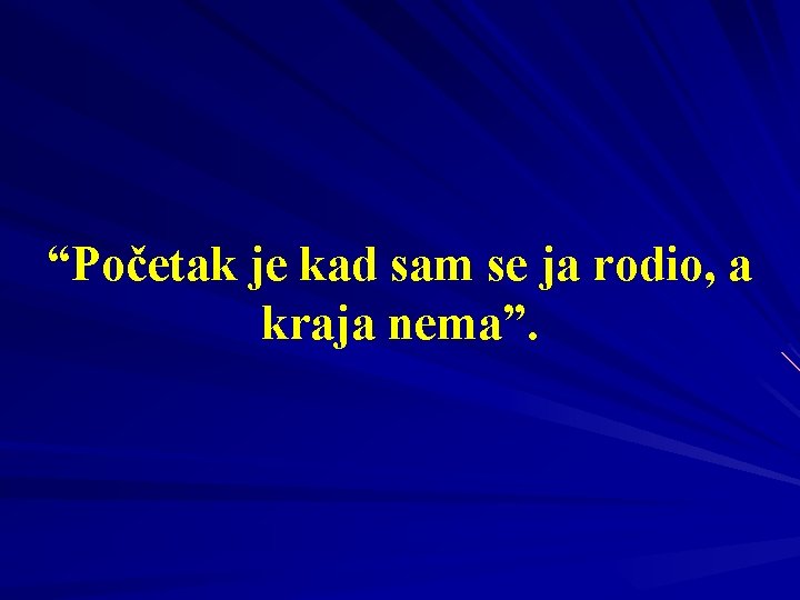 “Početak je kad sam se ja rodio, a kraja nema”. 